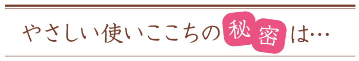 やさしい使いここちの秘密は